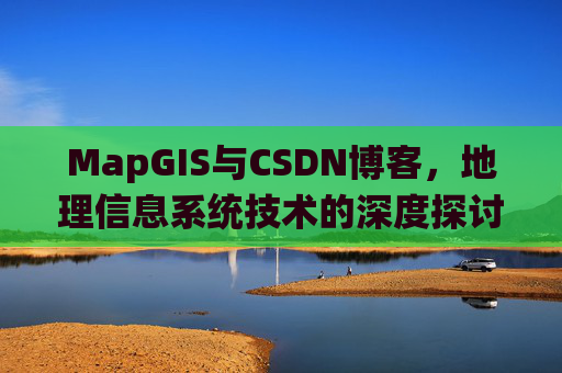 MapGIS与CSDN博客,地理信息系统技术的深度探讨